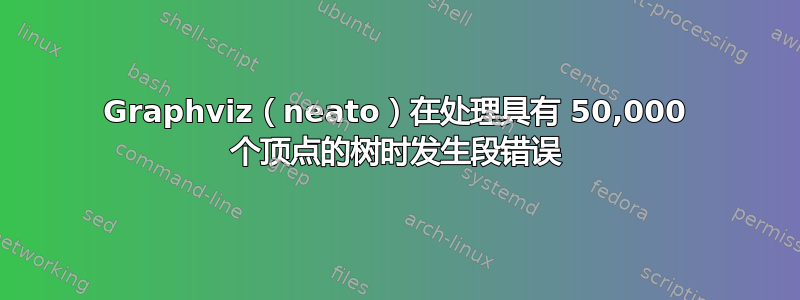 Graphviz（neato）在处理具有 50,000 个顶点的树时发生段错误