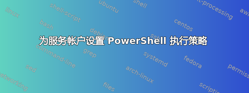 为服务帐户设置 PowerShell 执行策略