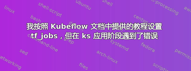 我按照 Kubeflow 文档中提供的教程设置 tf_jobs，但在 ks 应用阶段遇到了错误