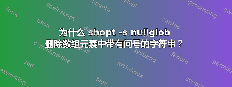 为什么 shopt -s nullglob 删除数组元素中带有问号的字符串？