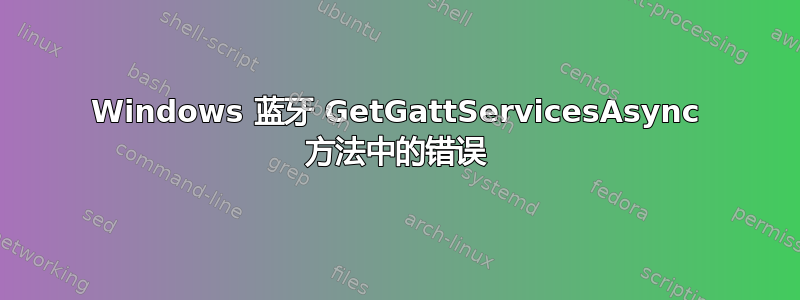 Windows 蓝牙 GetGattServicesAsync 方法中的错误