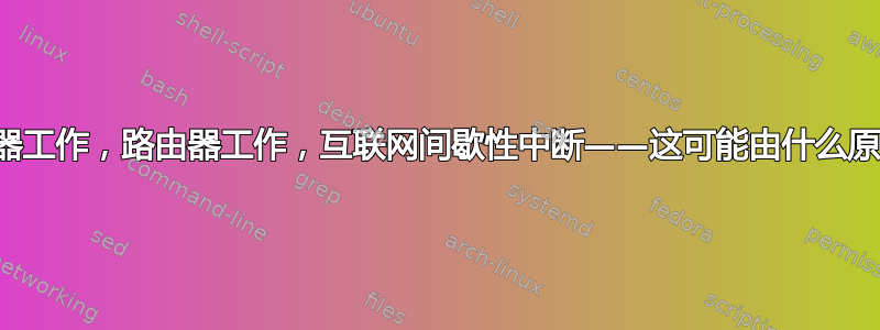 调制解调器工作，路由器工作，互联网间歇性中断——这可能由什么原因造成？