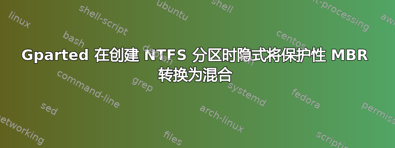 Gparted 在创建 NTFS 分区时隐式将保护性 MBR 转换为混合