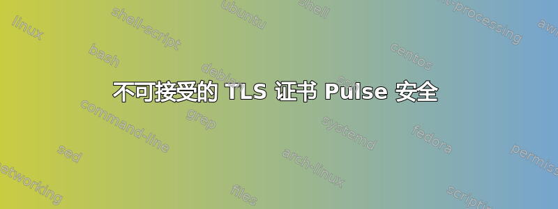 不可接受的 TLS 证书 Pulse 安全