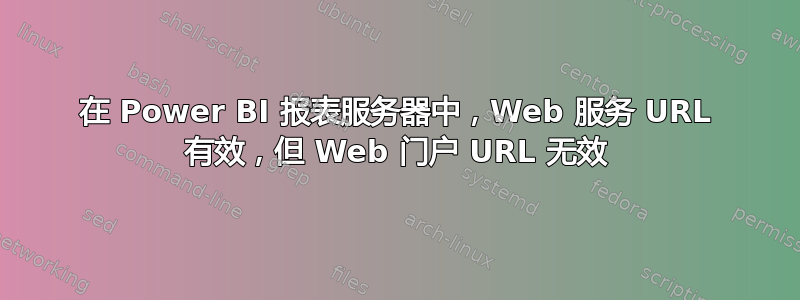 在 Power BI 报表服务器中，Web 服务 URL 有效，但 Web 门户 URL 无效