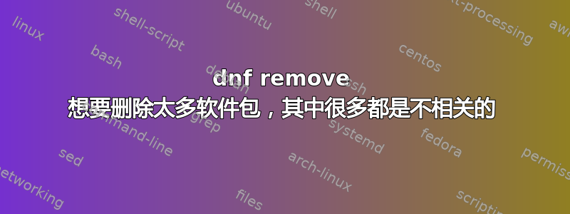 dnf remove 想要删除太多软件包，其中很多都是不相关的