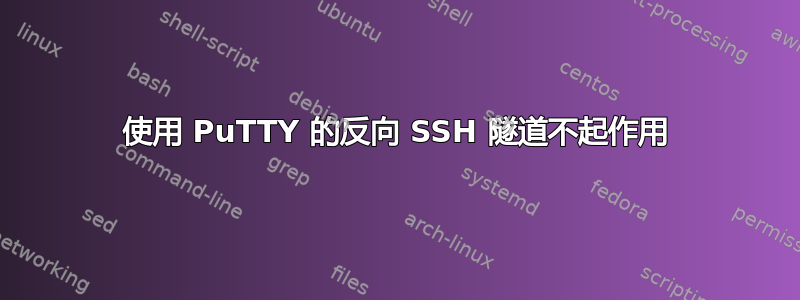 使用 PuTTY 的反向 SSH 隧道不起作用