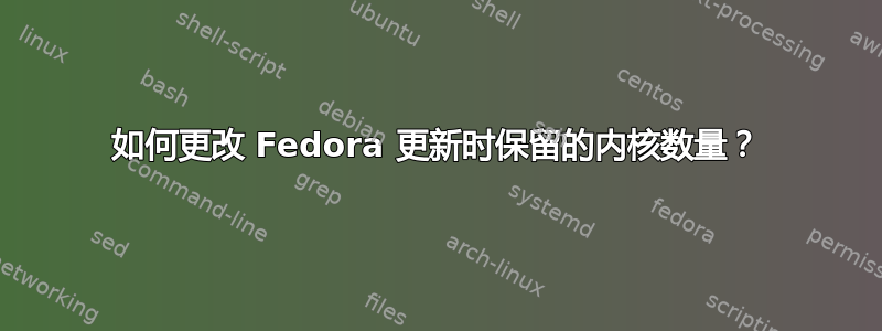 如何更改 Fedora 更新时保留的内核数量？