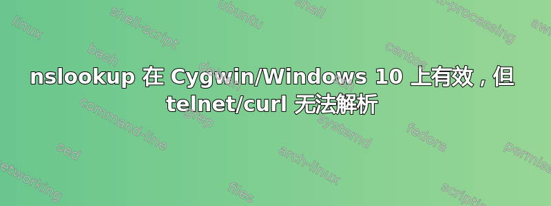 nslookup 在 Cygwin/Windows 10 上有效，但 telnet/curl 无法解析