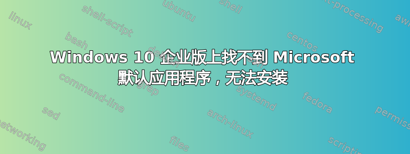 Windows 10 企业版上找不到 Microsoft 默认应用程序，无法安装