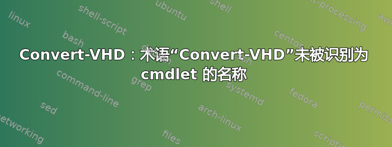 Convert-VHD：术语“Convert-VHD”未被识别为 cmdlet 的名称