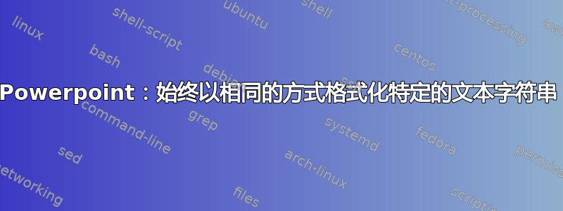 Powerpoint：始终以相同的方式格式化特定的文本字符串