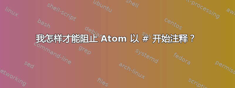 我怎样才能阻止 Atom 以 # 开始注释？