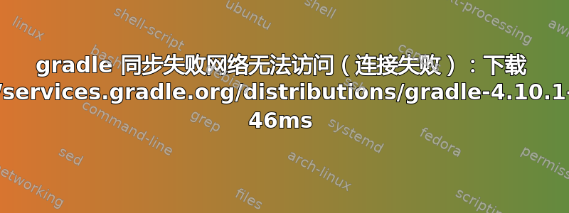 gradle 同步失败网络无法访问（连接失败）：下载 https://services.gradle.org/distributions/gradle-4.10.1-all.zip 46ms