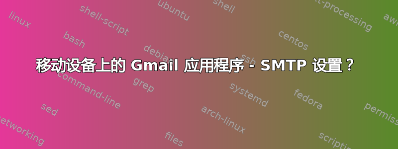 移动设备上的 Gmail 应用程序 - SMTP 设置？