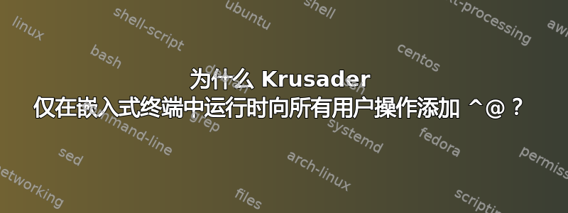 为什么 Krusader 仅在嵌入式终端中运行时向所有用户操作添加 ^@？