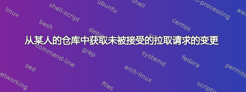 从某人的仓库中获取未被接受的拉取请求的变更