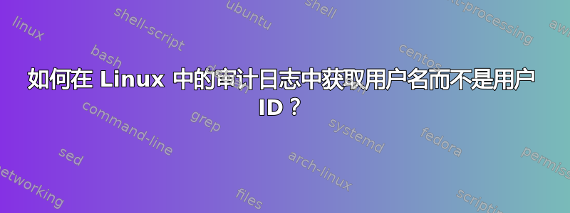 如何在 Linux 中的审计日志中获取用户名而不是用户 ID？