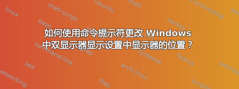 如何使用命令提示符更改 Windows 中双显示器显示设置中显示器的位置？