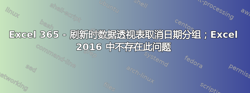 Excel 365 - 刷新时数据透视表取消日期分组；Excel 2016 中不存在此问题