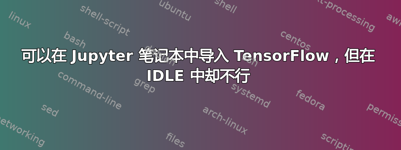 可以在 Jupyter 笔记本中导入 TensorFlow，但在 IDLE 中却不行