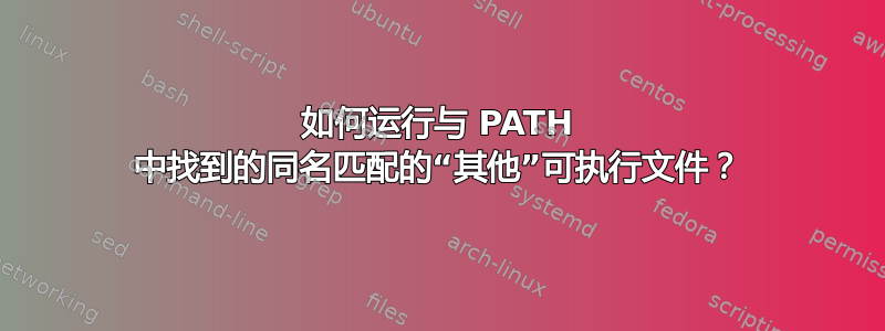 如何运行与 PATH 中找到的同名匹配的“其他”可执行文件？