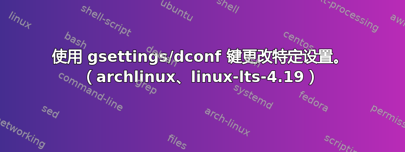 使用 gsettings/dconf 键更改特定设置。 （archlinux、linux-lts-4.19）