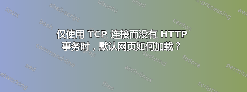 仅使用 TCP 连接而没有 HTTP 事务时，默认网页如何加载？