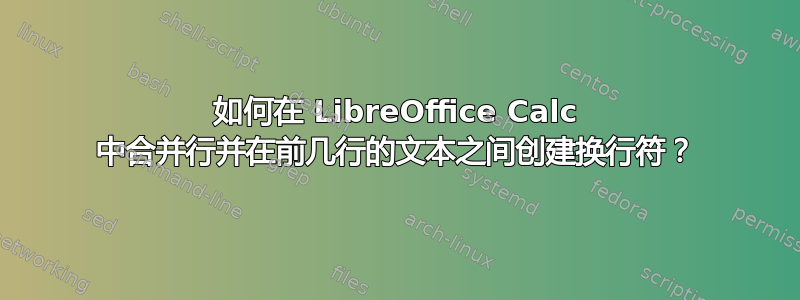 如何在 LibreOffice Calc 中合并行并在前几行的文本之间创建换行符？