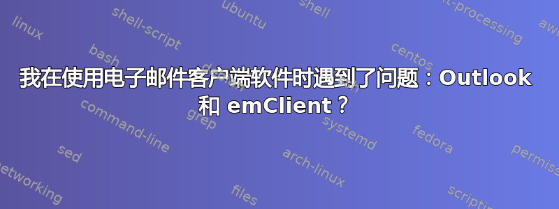 我在使用电子邮件客户端软件时遇到了问题：Outlook 和 emClient？