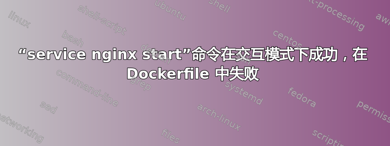 “service nginx start”命令在交互模式下成功，在 Dockerfile 中失败