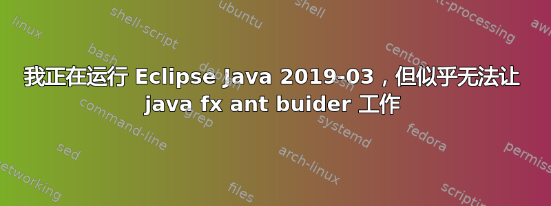 我正在运行 Eclipse Java 2019-03，但似乎无法让 java fx ant buider 工作