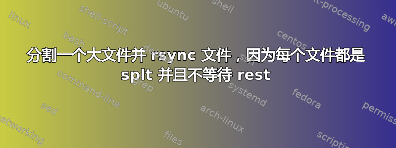 分割一个大文件并 rsync 文件，因为每个文件都是 splt 并且不等待 rest