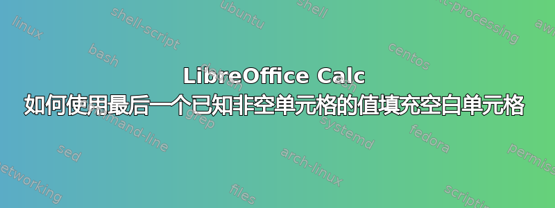 LibreOffice Calc 如何使用最后一个已知非空单元格的值填充空白单元格