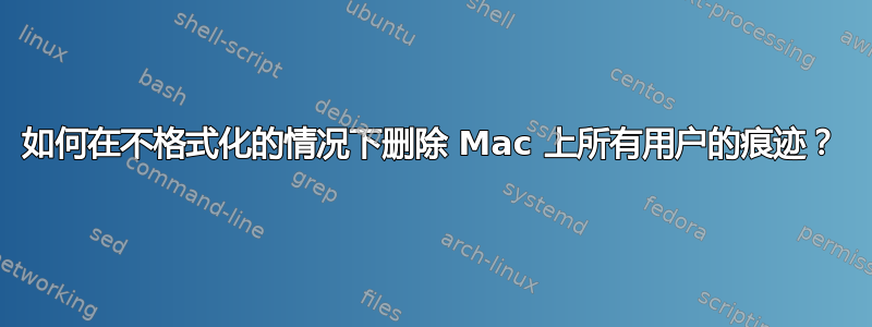 如何在不格式化的情况下删除 Mac 上所有用户的痕迹？