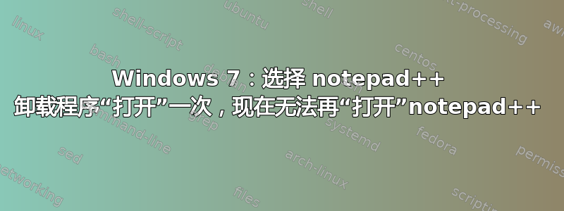 Windows 7：选择 notepad++ 卸载程序“打开”一次，现在无法再“打开”notepad++