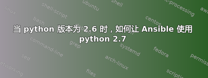 当 python 版本为 2.6 时，如何让 Ansible 使用 python 2.7