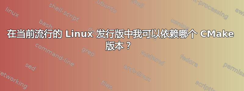 在当前流行的 Linux 发行版中我可以依赖哪个 CMake 版本？ 