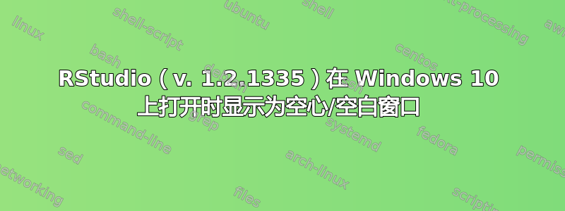 RStudio（v. 1.2.1335）在 Windows 10 上打开时显示为空心/空白窗口