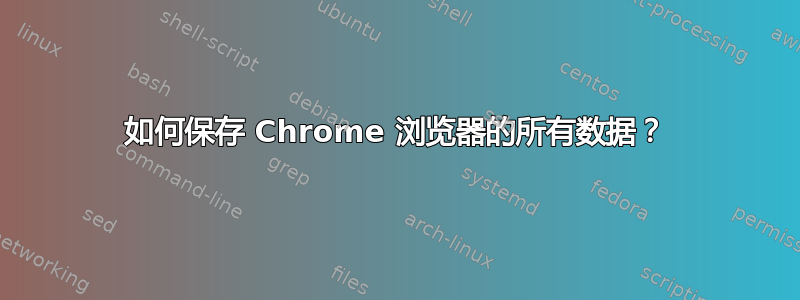 如何保存 Chrome 浏览器的所有数据？