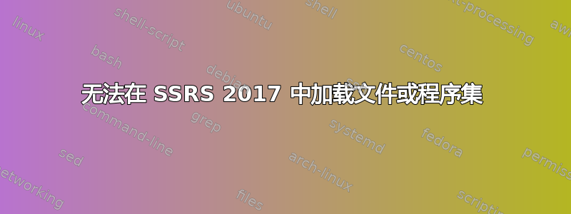 无法在 SSRS 2017 中加载文件或程序集