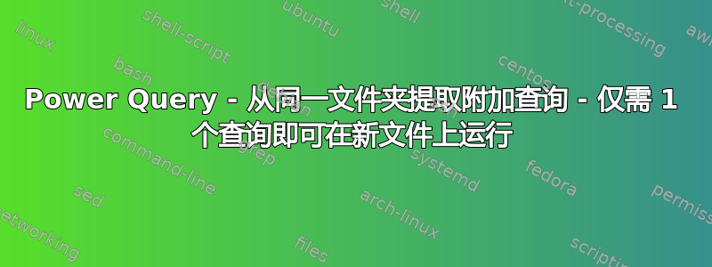 Power Query - 从同一文件夹提取附加查询 - 仅需 1 个查询即可在新文件上运行