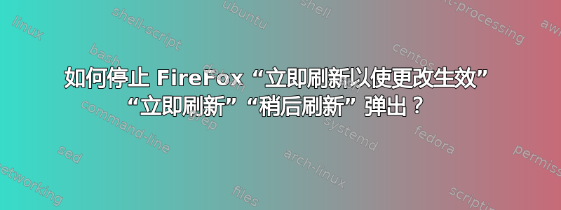 如何停止 FireFox “立即刷新以使更改生效” “立即刷新” “稍后刷新” 弹出？