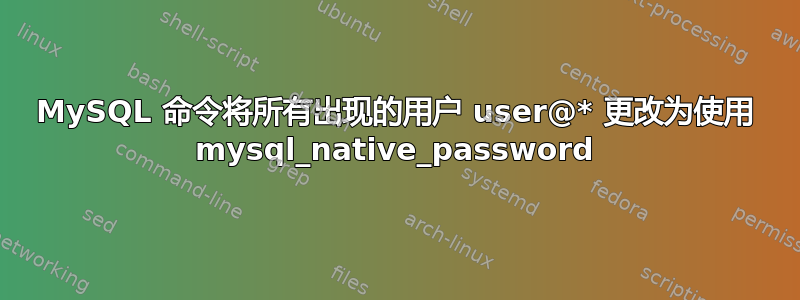 MySQL 命令将所有出现的用户 user@* 更改为使用 mysql_native_password