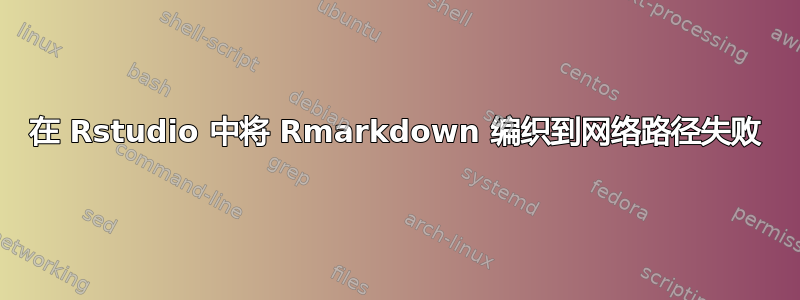 在 Rstudio 中将 Rmarkdown 编织到网络路径失败