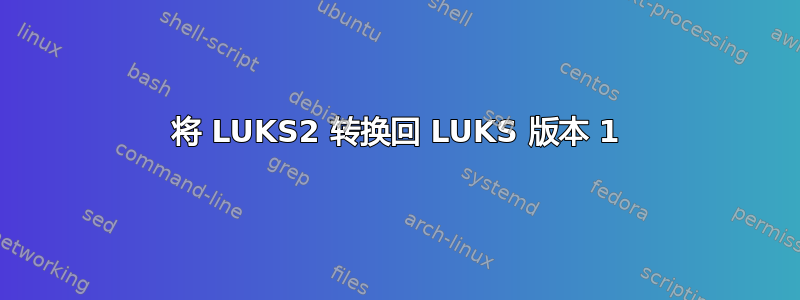 将 LUKS2 转换回 LUKS 版本 1