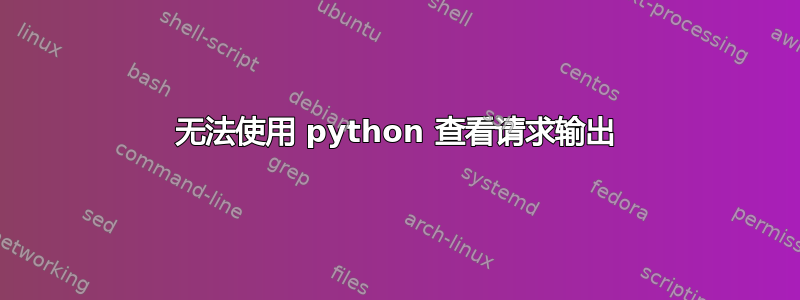 无法使用 python 查看请求输出