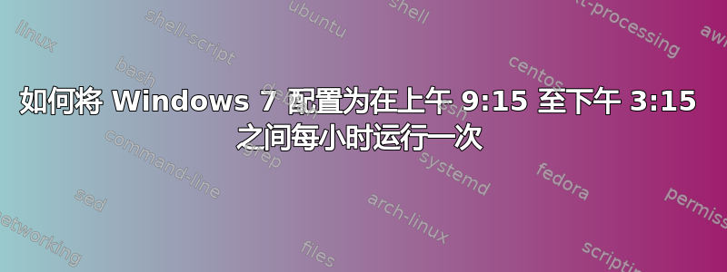 如何将 Windows 7 配置为在上午 9:15 至下午 3:15 之间每小时运行一次