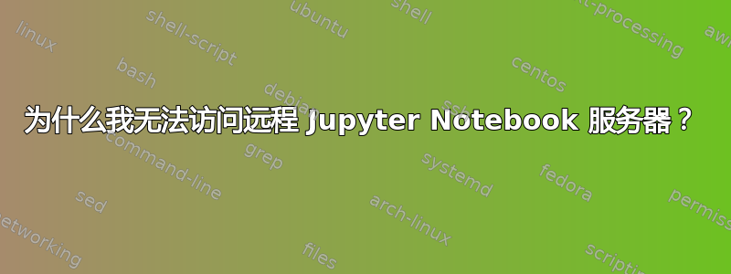 为什么我无法访问远程 Jupyter Notebook 服务器？