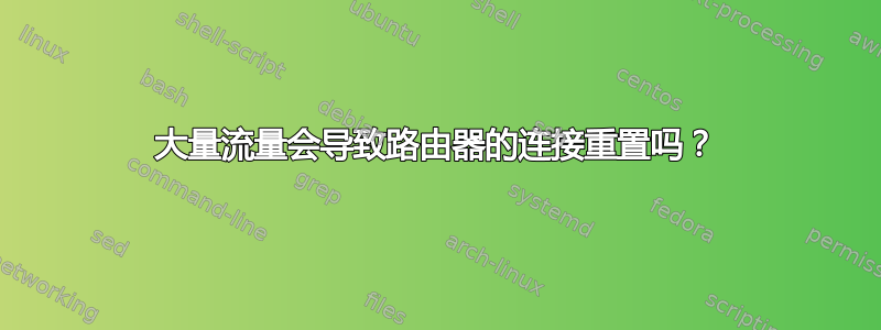 大量流量会导致路由器的连接重置吗？